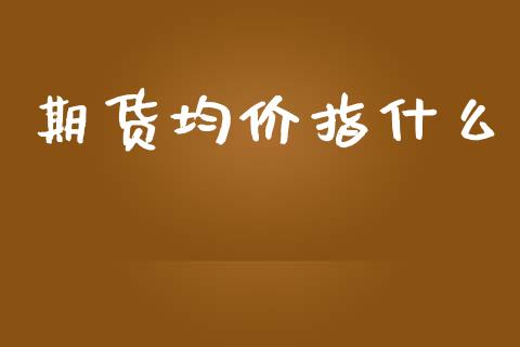 期货均价指什么_https://www.gongyisiwang.com_恒指期货_第1张