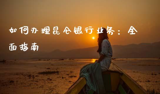 如何办理昆仑银行业务：全面指南_https://www.gongyisiwang.com_股指期货交易手续费_第1张