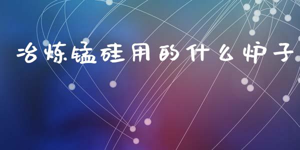 冶炼锰硅用的什么炉子_https://www.gongyisiwang.com_股指期货交易手续费_第1张