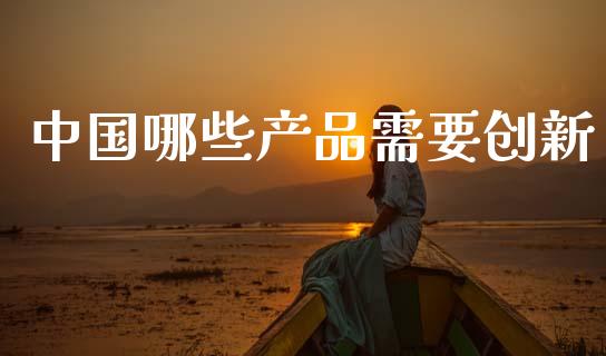 中国哪些产品需要创新_https://www.gongyisiwang.com_股指期货_第1张