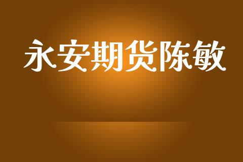永安期货陈敏_https://www.gongyisiwang.com_广发期货手续费_第1张