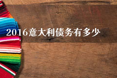 2016意大利债务有多少_https://www.gongyisiwang.com_原油期货_第1张