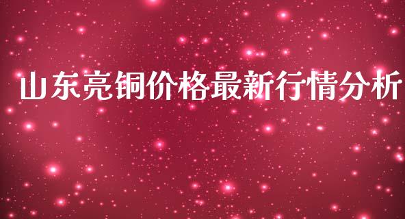 山东亮铜价格最新行情分析_https://www.gongyisiwang.com_股指期货_第1张