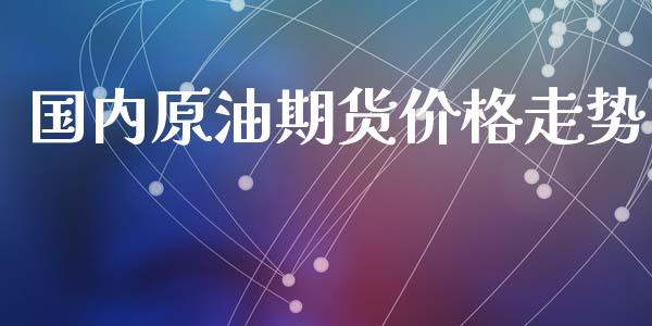 国内原油期货价格走势_https://www.gongyisiwang.com_恒指期货_第1张