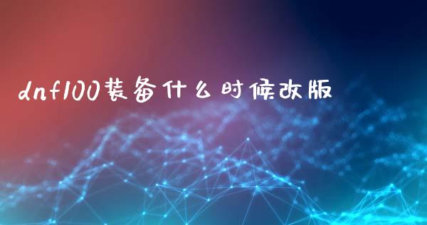 dnf100装备什么时候改版_https://www.gongyisiwang.com_期货公司手续费排名_第1张