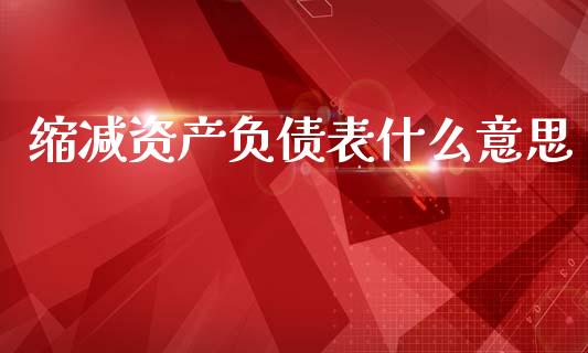 缩减资产负债表什么意思_https://www.gongyisiwang.com_恒指期货_第1张