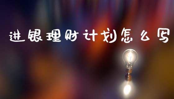 进银理财计划怎么写_https://www.gongyisiwang.com_广发期货手续费_第1张