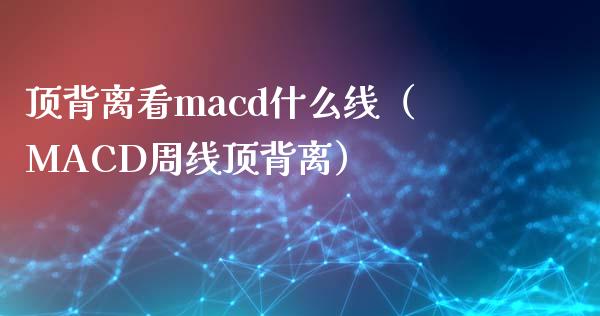 顶背离看macd什么线（MACD周线顶背离）_https://www.gongyisiwang.com_恒指期货_第1张