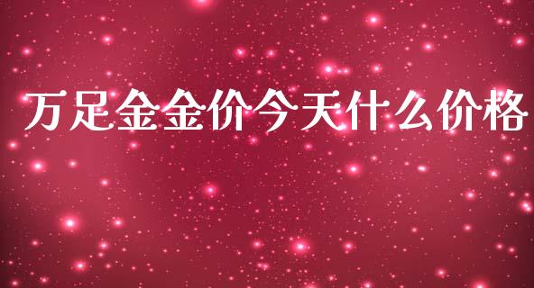 万足金金价今天什么价格_https://www.gongyisiwang.com_期货公司手续费排名_第1张