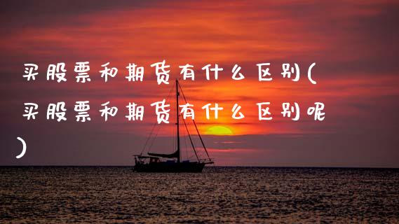 买股票和期货有什么区别(买股票和期货有什么区别呢)_https://www.gongyisiwang.com_股指期货交易手续费_第1张