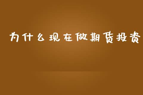 为什么现在做期货投资_https://www.gongyisiwang.com_焦炭期货手续费_第1张