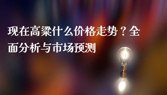 现在高粱什么价格走势？全面分析与市场预测_https://www.gongyisiwang.com_恒指期货_第1张