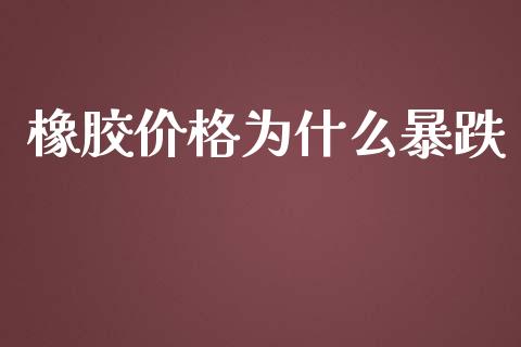 橡胶价格为什么暴跌_https://www.gongyisiwang.com_焦炭期货手续费_第1张