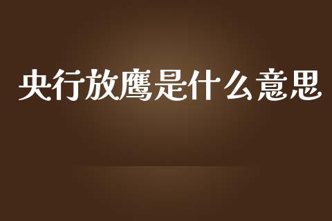 央行放鹰是什么意思_https://www.gongyisiwang.com_股指期货_第1张