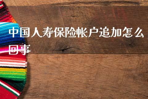 中国人寿保险帐户追加怎么回事_https://www.gongyisiwang.com_股指期货交易手续费_第1张