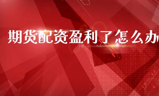 期货配资盈利了怎么办_https://www.gongyisiwang.com_广发期货手续费_第1张