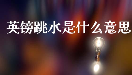 英镑跳水是什么意思_https://www.gongyisiwang.com_焦炭期货手续费_第1张