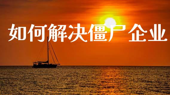 如何解决僵尸企业_https://www.gongyisiwang.com_道指_第1张