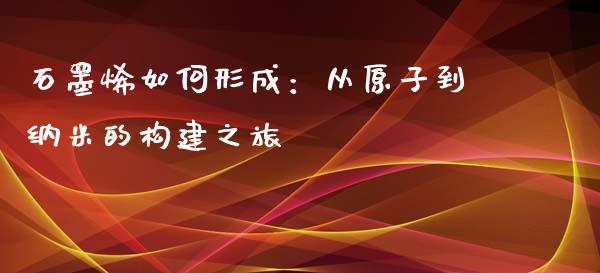 石墨烯如何形成：从原子到纳米的构建之旅_https://www.gongyisiwang.com_恒指期货_第1张