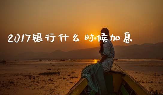 2017银行什么时候加息_https://www.gongyisiwang.com_焦炭期货手续费_第1张
